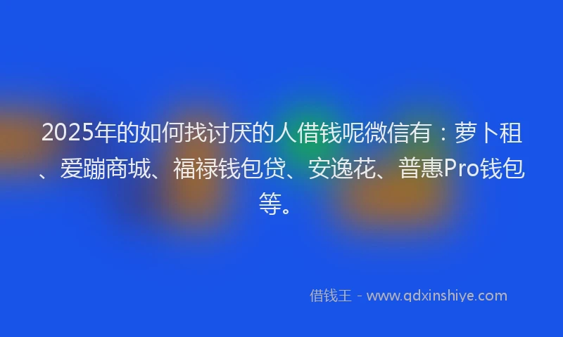 2025年的如何找讨厌的人借钱呢微信有：萝卜租、爱蹦商城、福禄钱包贷、安逸花、普惠Pro钱包等。