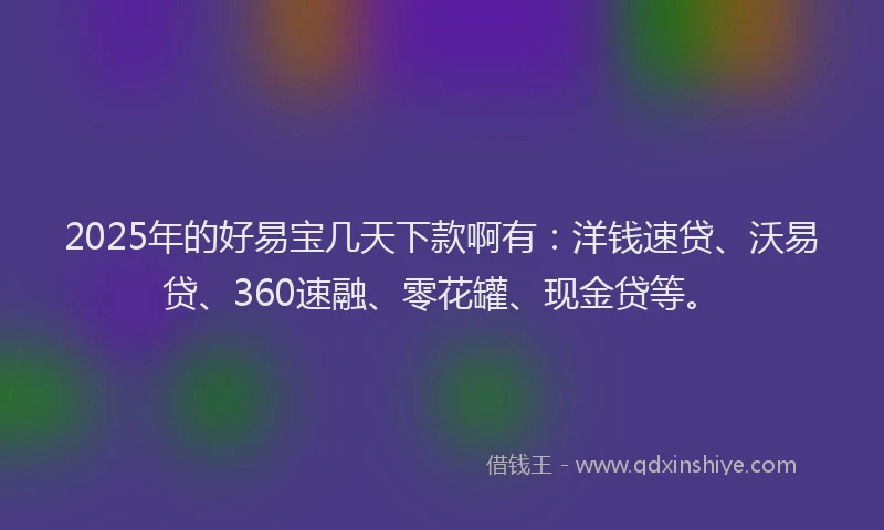 2025年的好易宝几天下款啊有：洋钱速贷、沃易贷、360速融、零花罐、现金贷等。