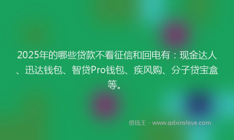2025年的哪些贷款不看征信和回电有：现金达人、迅达钱包、智贷Pro钱包、疾风购、分子贷宝盒等。