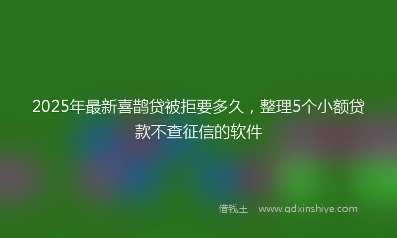 2025年最新喜鹊贷被拒要多久，整理5个小额贷款不查征信的软件