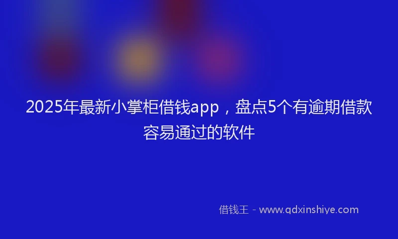 2025年最新小掌柜借钱app，盘点5个有逾期借款容易通过的软件