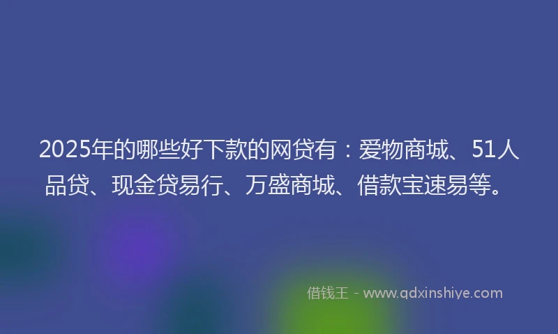 2025年的哪些好下款的网贷有：爱物商城、51人品贷、现金贷易行、万盛商城、借款宝速易等。