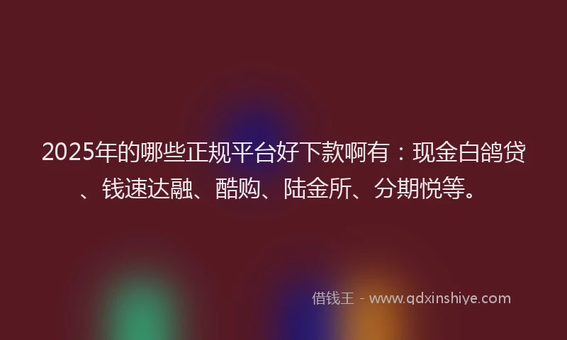2025年的哪些正规平台好下款啊有：现金白鸽贷、钱速达融、酷购、陆金所、分期悦等。