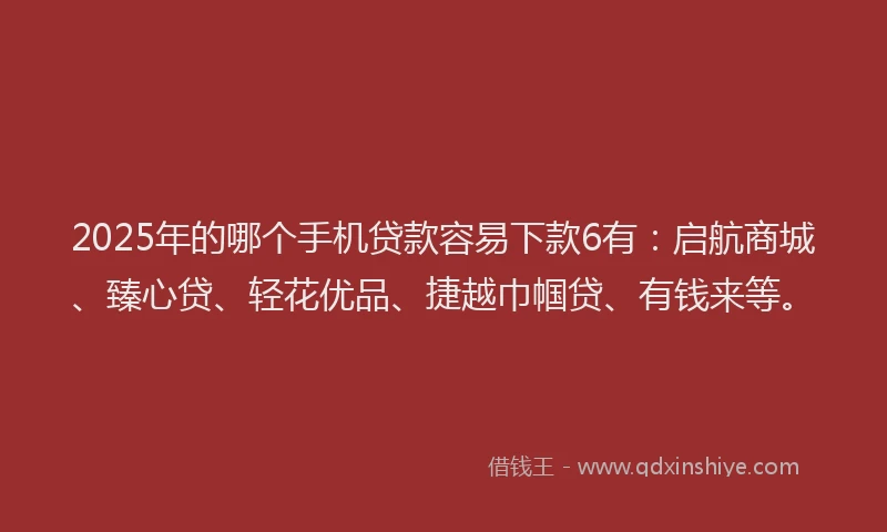 2025年的哪个手机贷款容易下款6有：启航商城、臻心贷、轻花优品、捷越巾帼贷、有钱来等。