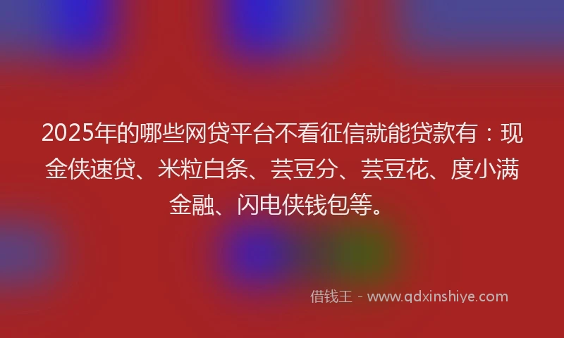 2025年的哪些网贷平台不看征信就能贷款有：现金侠速贷、米粒白条、芸豆分、芸豆花、度小满金融、闪电侠钱包等。