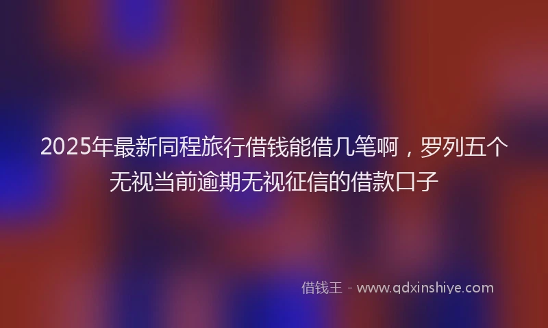 2025年最新同程旅行借钱能借几笔啊，罗列五个无视当前逾期无视征信的借款口子