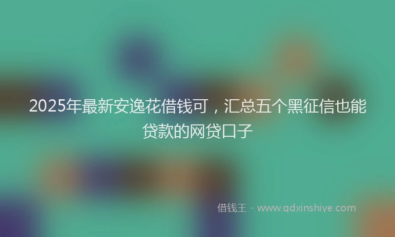 2025年最新安逸花借钱可，汇总五个黑征信也能贷款的网贷口子