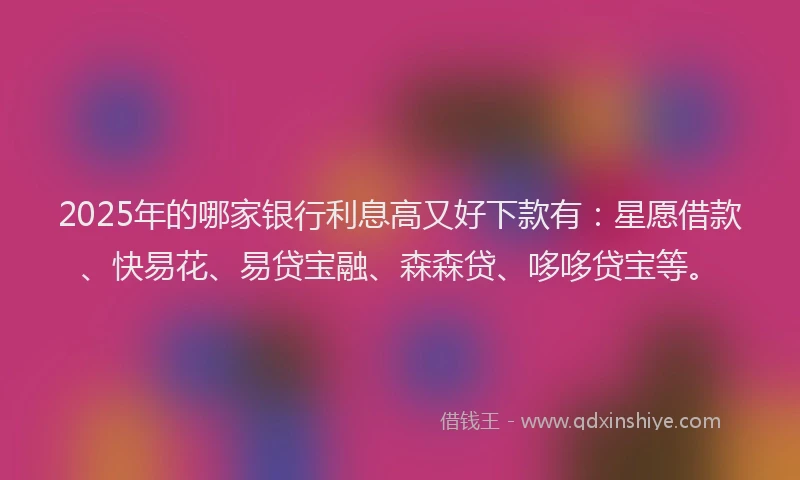 2025年的哪家银行利息高又好下款有：星愿借款、快易花、易贷宝融、森森贷、哆哆贷宝等。