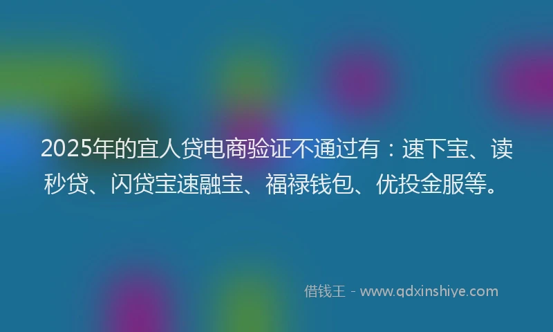 2025年的宜人贷电商验证不通过有：速下宝、读秒贷、闪贷宝速融宝、福禄钱包、优投金服等。