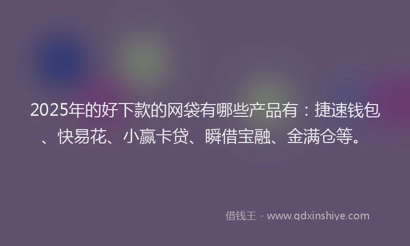 2025年的好下款的网袋有哪些产品有：捷速钱包、快易花、小赢卡贷、瞬借宝融、金满仓等。