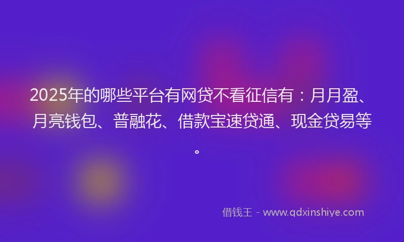 2025年的哪些平台有网贷不看征信有：月月盈、月亮钱包、普融花、借款宝速贷通、现金贷易等。