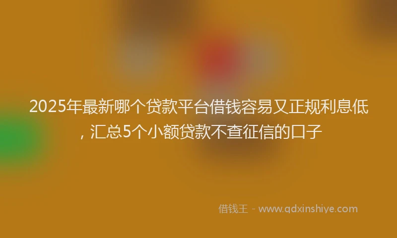 2025年最新哪个贷款平台借钱容易又正规利息低，汇总5个小额贷款不查征信的口子
