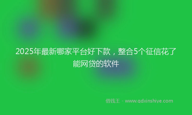 2025年最新哪家平台好下款，整合5个征信花了能网贷的软件
