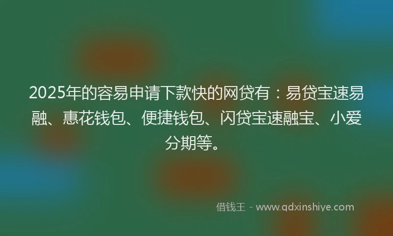 2025年的容易申请下款快的网贷有：易贷宝速易融、惠花钱包、便捷钱包、闪贷宝速融宝、小爱分期等。