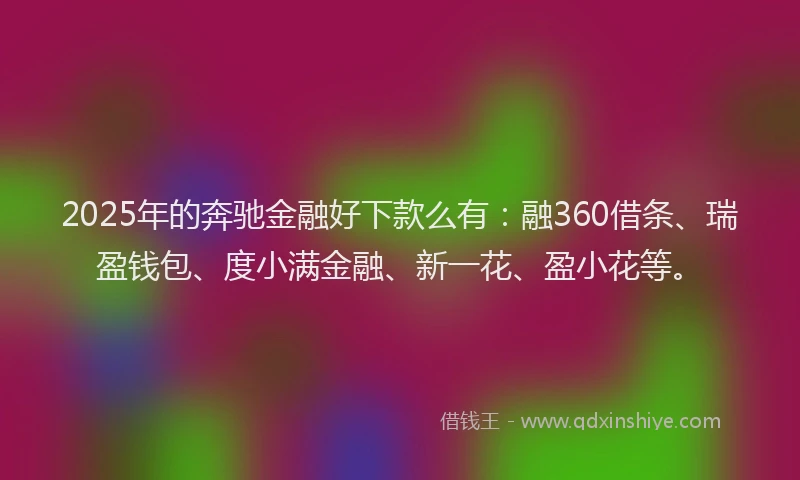 2025年的奔驰金融好下款么有：融360借条、瑞盈钱包、度小满金融、新一花、盈小花等。
