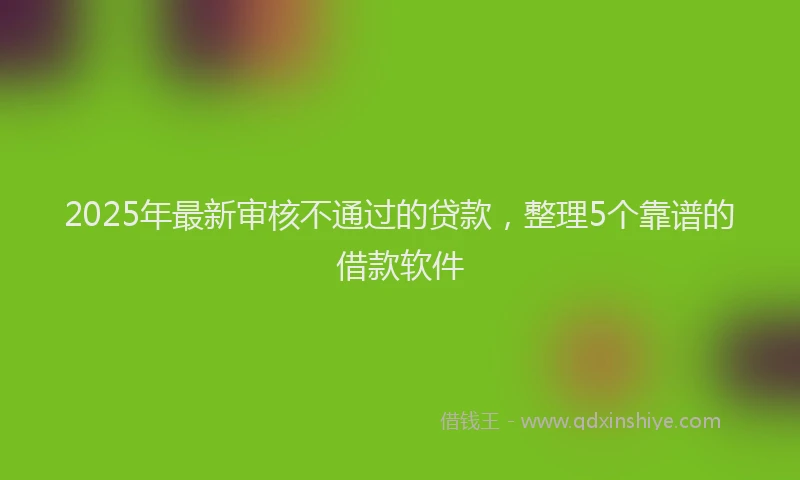 2025年最新审核不通过的贷款，整理5个靠谱的借款软件