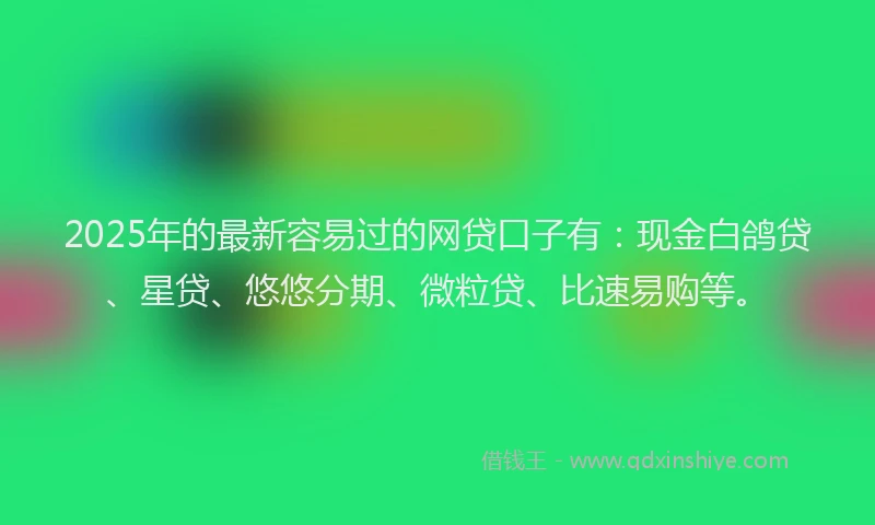 2025年的最新容易过的网贷口子有：现金白鸽贷、星贷、悠悠分期、微粒贷、比速易购等。