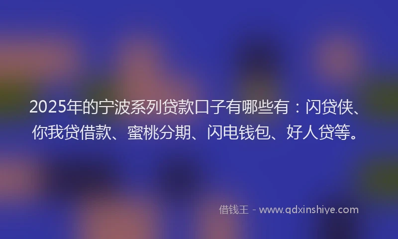 2025年的宁波系列贷款口子有哪些有：闪贷侠、你我贷借款、蜜桃分期、闪电钱包、好人贷等。