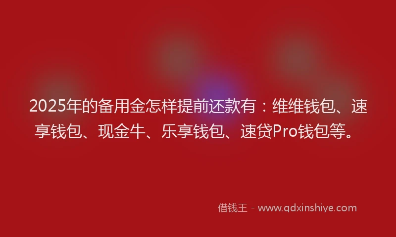 2025年的备用金怎样提前还款有：维维钱包、速享钱包、现金牛、乐享钱包、速贷Pro钱包等。