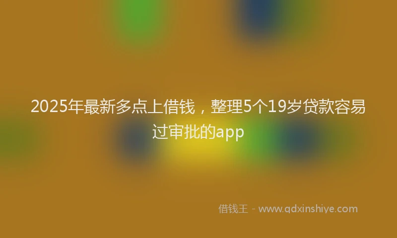 2025年最新多点上借钱，整理5个19岁贷款容易过审批的app