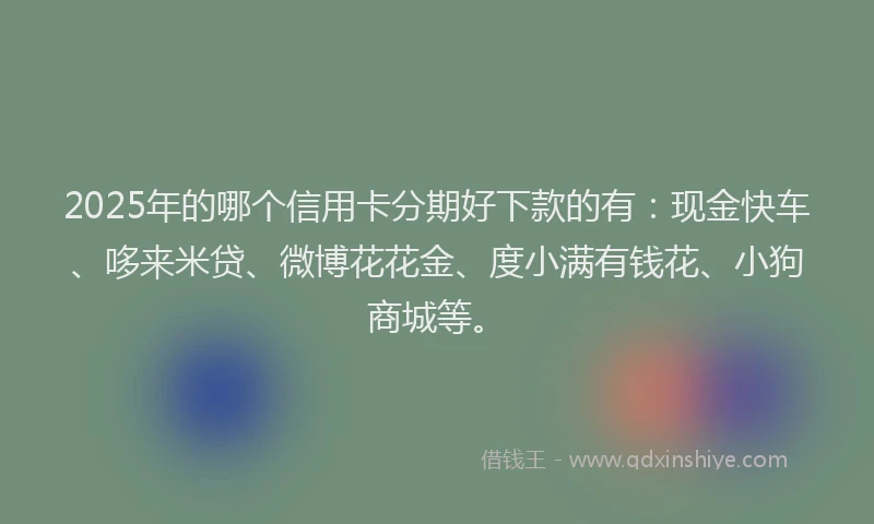2025年的哪个信用卡分期好下款的有：现金快车、哆来米贷、微博花花金、度小满有钱花、小狗商城等。