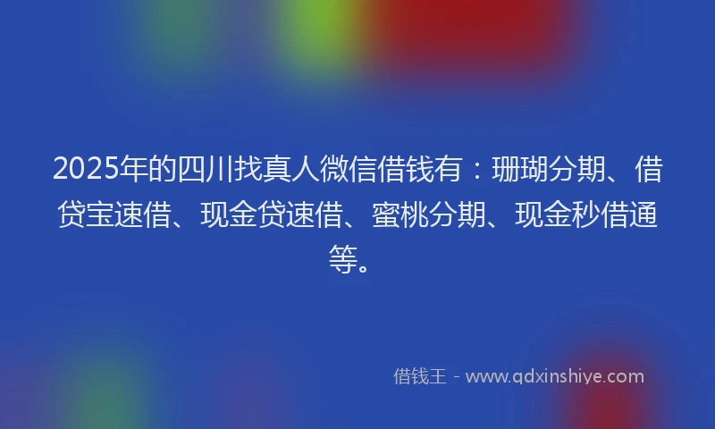 2025年的四川找真人微信借钱有：珊瑚分期、借贷宝速借、现金贷速借、蜜桃分期、现金秒借通等。