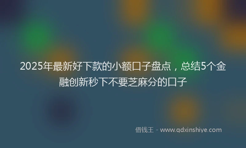 2025年最新好下款的小额口子盘点，总结5个金融创新秒下不要芝麻分的口子