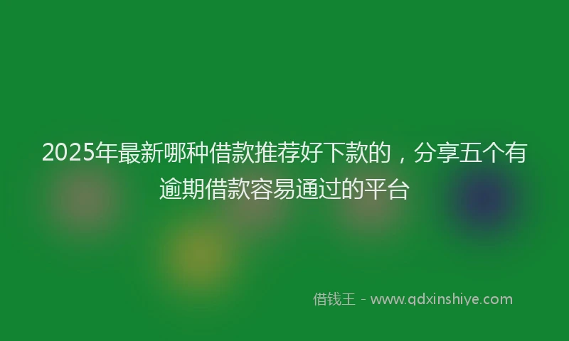 2025年最新哪种借款推荐好下款的，分享五个有逾期借款容易通过的平台