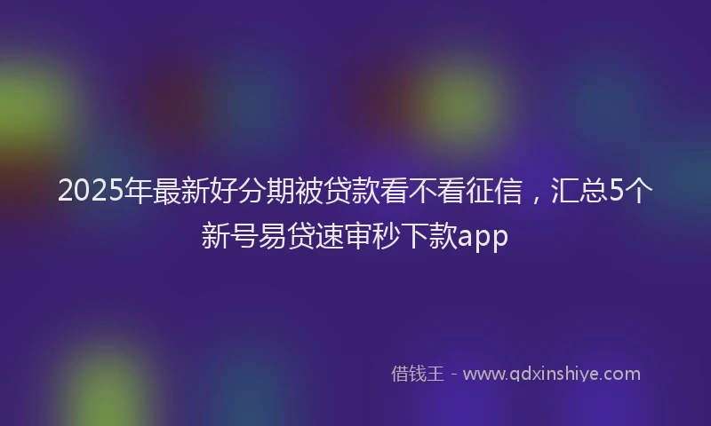 2025年最新好分期被贷款看不看征信，汇总5个新号易贷速审秒下款app