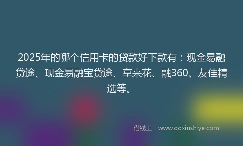 2025年的哪个信用卡的贷款好下款有：现金易融贷途、现金易融宝贷途、享来花、融360、友佳精选等。