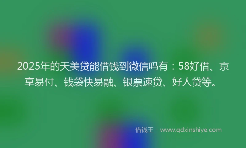 2025年的天美贷能借钱到微信吗有：58好借、京享易付、钱袋快易融、银票速贷、好人贷等。