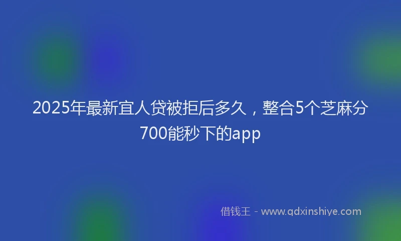 2025年最新宜人贷被拒后多久，整合5个芝麻分700能秒下的app
