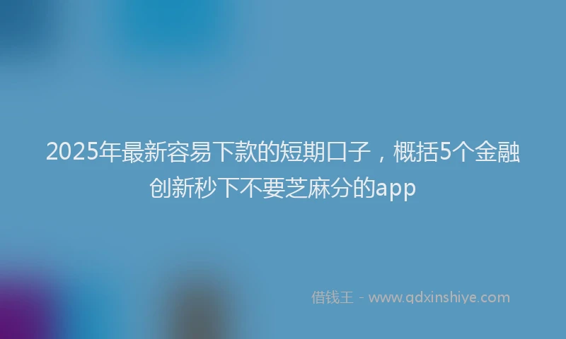 2025年最新容易下款的短期口子，概括5个金融创新秒下不要芝麻分的app