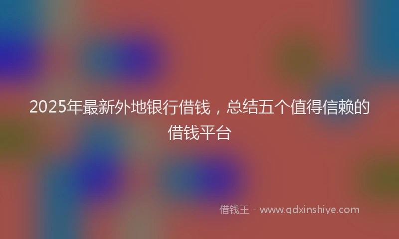 2025年最新外地银行借钱，总结五个值得信赖的借钱平台