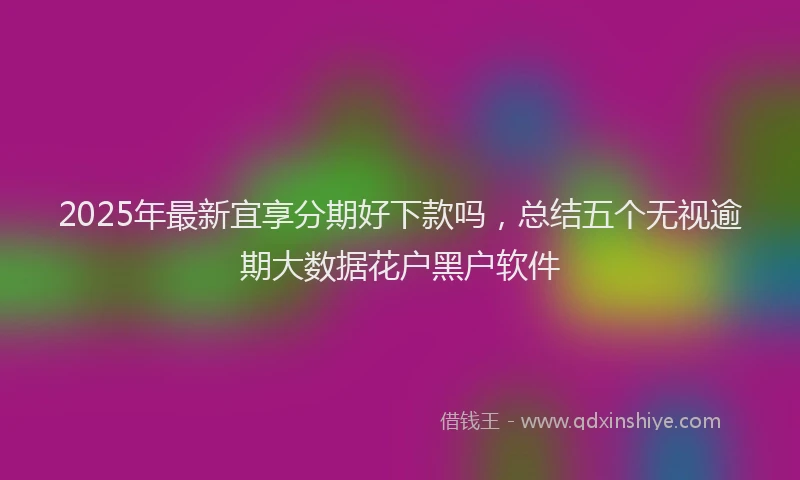 2025年最新宜享分期好下款吗，总结五个无视逾期大数据花户黑户软件