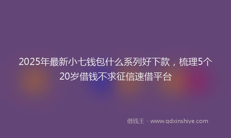 2025年最新小七钱包什么系列好下款，梳理5个20岁借钱不求征信速借平台