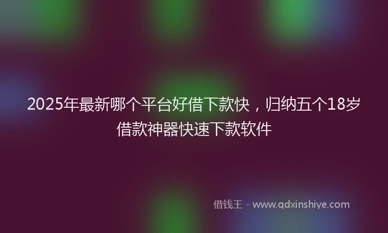 2025年最新哪个平台好借下款快，归纳五个18岁借款神器快速下款软件
