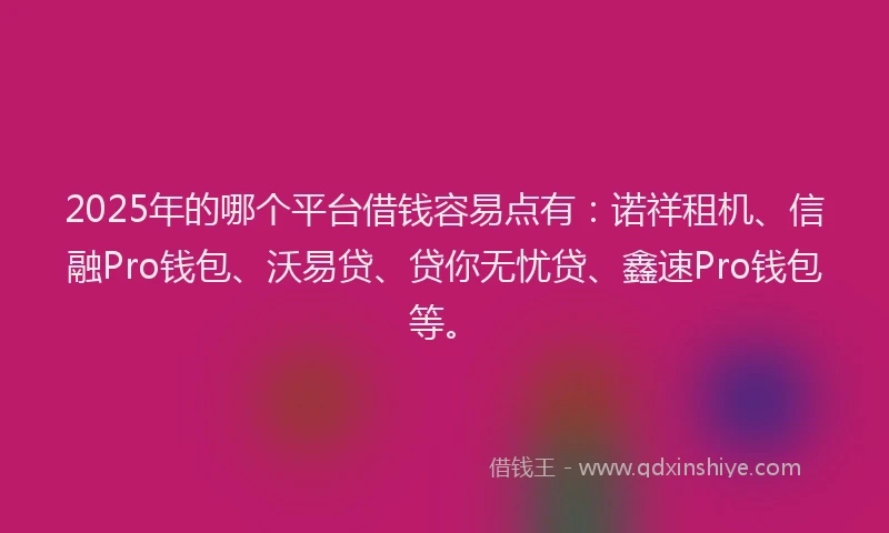 2025年的哪个平台借钱容易点有：诺祥租机、信融Pro钱包、沃易贷、贷你无忧贷、鑫速Pro钱包等。