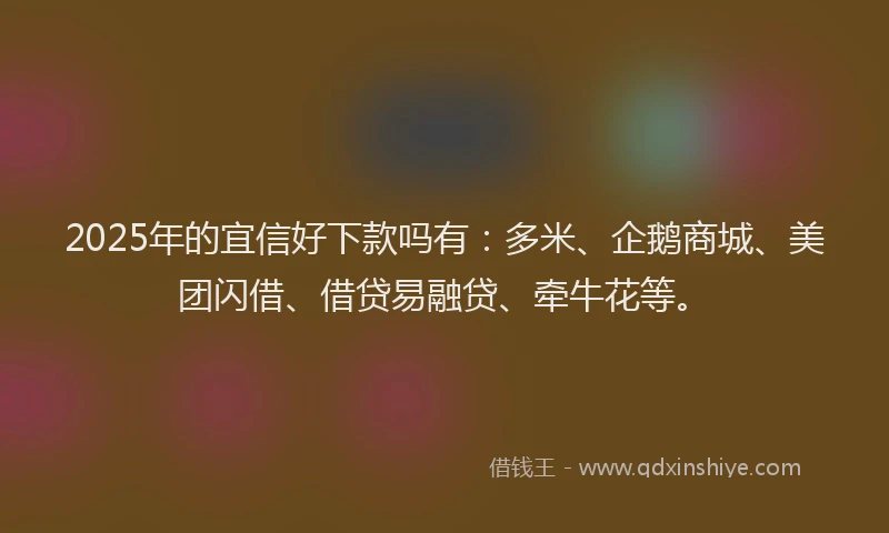2025年的宜信好下款吗有：多米、企鹅商城、美团闪借、借贷易融贷、牵牛花等。