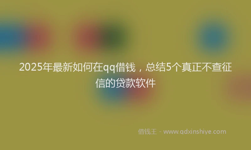 2025年最新如何在qq借钱，总结5个真正不查征信的贷款软件