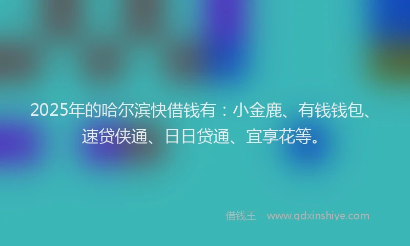 2025年的哈尔滨快借钱有：小金鹿、有钱钱包、速贷侠通、日日贷通、宜享花等。