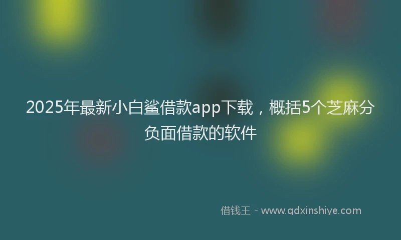 2025年最新小白鲨借款app下载，概括5个芝麻分负面借款的软件