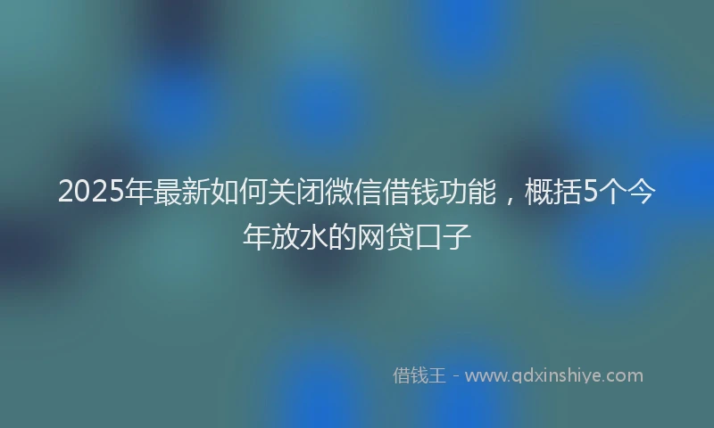 2025年最新如何关闭微信借钱功能，概括5个今年放水的网贷口子