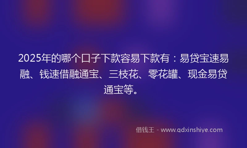 2025年的哪个口子下款容易下款有：易贷宝速易融、钱速借融通宝、三枝花、零花罐、现金易贷通宝等。