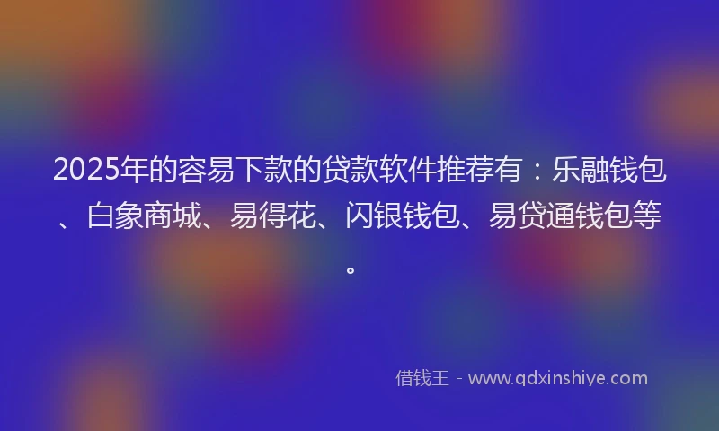 2025年的容易下款的贷款软件推荐有：乐融钱包、白象商城、易得花、闪银钱包、易贷通钱包等。