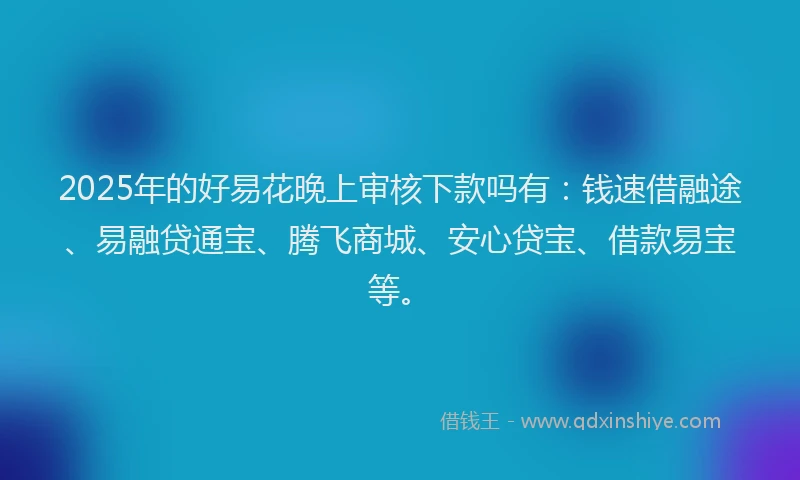 2025年的好易花晚上审核下款吗有：钱速借融途、易融贷通宝、腾飞商城、安心贷宝、借款易宝等。