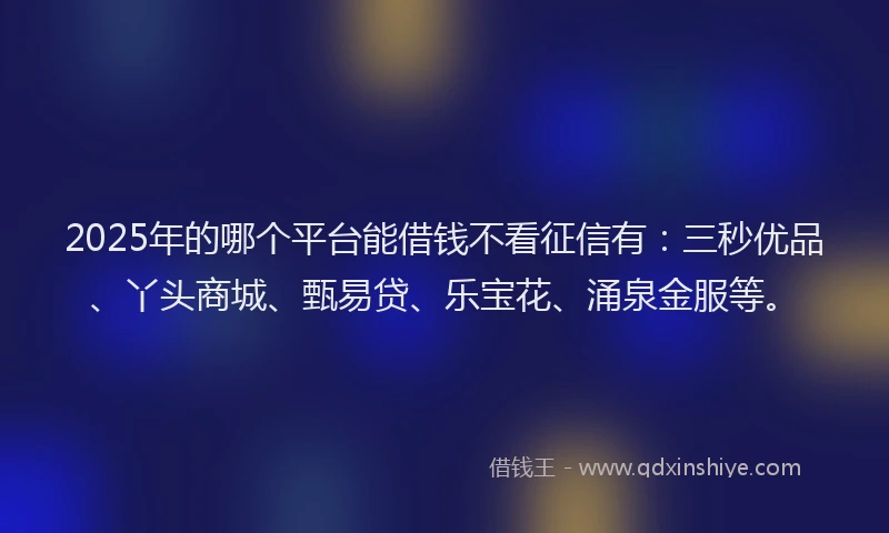 2025年的哪个平台能借钱不看征信有：三秒优品、丫头商城、甄易贷、乐宝花、涌泉金服等。