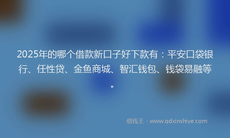 2025年的哪个借款新口子好下款有：平安口袋银行、任性贷、金鱼商城、智汇钱包、钱袋易融等。