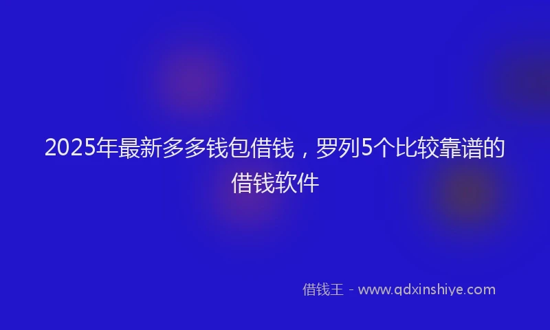 2025年最新多多钱包借钱，罗列5个比较靠谱的借钱软件