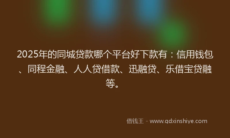 2025年的同城贷款哪个平台好下款有：信用钱包、同程金融、人人贷借款、迅融贷、乐借宝贷融等。